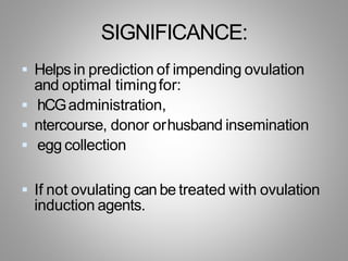 SIGNIFICANCE:
 Helps in prediction of impending ovulation
and optimal timingfor:
 hCGadministration,
 ntercourse, donor orhusband insemination
 egg collection
 If not ovulating can be treated with ovulation
induction agents.
 