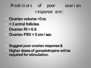 Predi ctors of poor ovari an
response are:
 Ovarian volume <3cc
 < 3antral follicles
 Ovarian RI >0.6
 Ovarian PSV < 5cm/ sec
 Suggestpoor ovarian response&
 Higher dosesof gonadotropins willbe
required for stimulation.
 