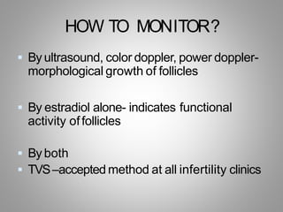 HOW TO MONITOR?
 By ultrasound, color doppler, power doppler-
morphological growth of follicles
 By estradiol alone- indicates functional
activity offollicles
 By both
 TVS–accepted method at all infertility clinics
 