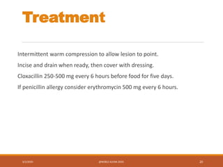 Treatment
Intermittent warm compression to allow lesion to point.
Incise and drain when ready, then cover with dressing.
Cloxacillin 250-500 mg every 6 hours before food for five days.
If penicillin allergy consider erythromycin 500 mg every 6 hours.
3/2/2020 @NOBLE AJUNA 2020. 20
 