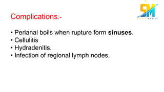 Complications:-
• Perianal boils when rupture form sinuses.
• Cellulitis
• Hydradenitis.
• Infection of regional lymph nodes.
 