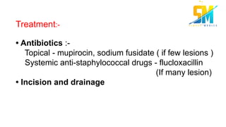 Treatment:-
• Antibiotics :-
Topical - mupirocin, sodium fusidate ( if few lesions )
Systemic anti-staphylococcal drugs - flucloxacillin
(If many lesion)
• Incision and drainage
 