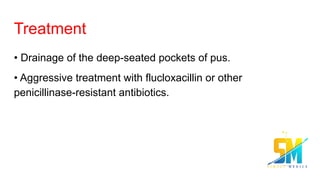 Treatment
• Drainage of the deep-seated pockets of pus.
• Aggressive treatment with flucloxacillin or other
penicillinase-resistant antibiotics.
 