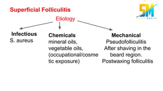 Superficial Folliculitis
Etiology
Infectious
S. aureus
Chemicals
mineral oils,
vegetable oils,
(occupational/cosme
tic exposure)
Mechanical
Pseudofolliculitis
After shaving in the
beard region.
Postwaxing folliculitis
 