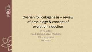 Ovarian folliculogenesis – review
of physiology & concept of
ovulation induction
Dr. Raju Nair
Head- Reproductive Medicine
Mitera Hospital
Kottayam
 