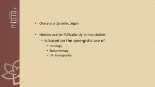 • Ovary is a dynamic organ
• Human ovarian follicular dynamics studies
– is based on the synergistic use of
• Histology
• Endocrinology
• Ultrasonography
 