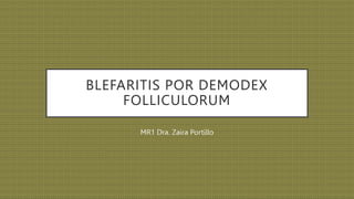 BLEFARITIS POR DEMODEX
FOLLICULORUM
MR1 Dra. Zaira Portillo
 