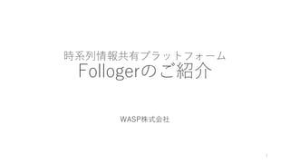 時系列情報共有プラットフォーム
Follogerのご紹介
WASP株式会社
1
 