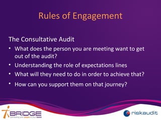 Rules of Engagement
The Consultative Audit
• What does the person you are meeting want to get
out of the audit?
• Understanding the role of expectations lines
• What will they need to do in order to achieve that?
• How can you support them on that journey?
 