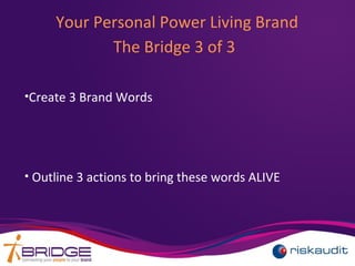 Your Personal Power Living Brand
The Bridge 3 of 3
•Create 3 Brand Words
• Outline 3 actions to bring these words ALIVE
 