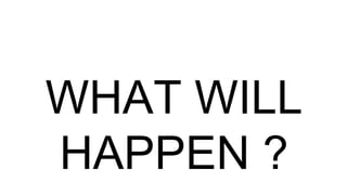 WHAT WILL
HAPPEN ?
 