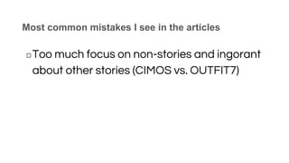 Most common mistakes I see in the articles
◻Too much focus on non-stories and ingorant
about other stories (CIMOS vs. OUTFIT7)
 