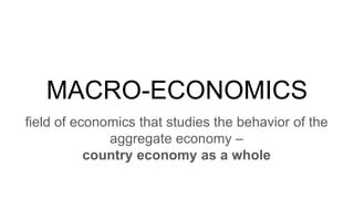 MACRO-ECONOMICS
field of economics that studies the behavior of the
aggregate economy –
country economy as a whole
 
