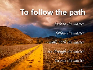 To follow the path
           look to the master
           follow the master
       walk with the master
       see through the master
           become the master
 