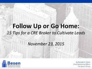 By Ronald H. Cohen
Chief Marketing Officer
The Besen Group
Follow Up or Go Home:
15 Tips for a CRE Broker to Cultivate Leads
November 23, 2015
 