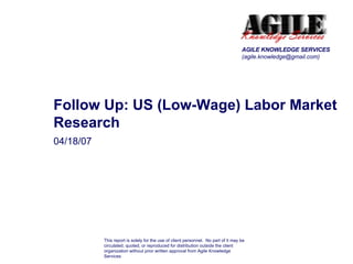 04/18/07 Follow Up: US (Low-Wage) Labor Market Research AGILE KNOWLEDGE SERVICES (agile.knowledge@gmail.com) This report i...
