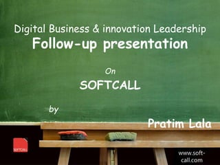 Digital Business & innovation Leadership
Follow-up presentation
On
SOFTCALL
by
Pratim Lala
www.soft-
call.com
 