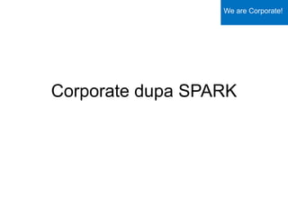 Corporate dupa SPARK
We are Corporate!
 