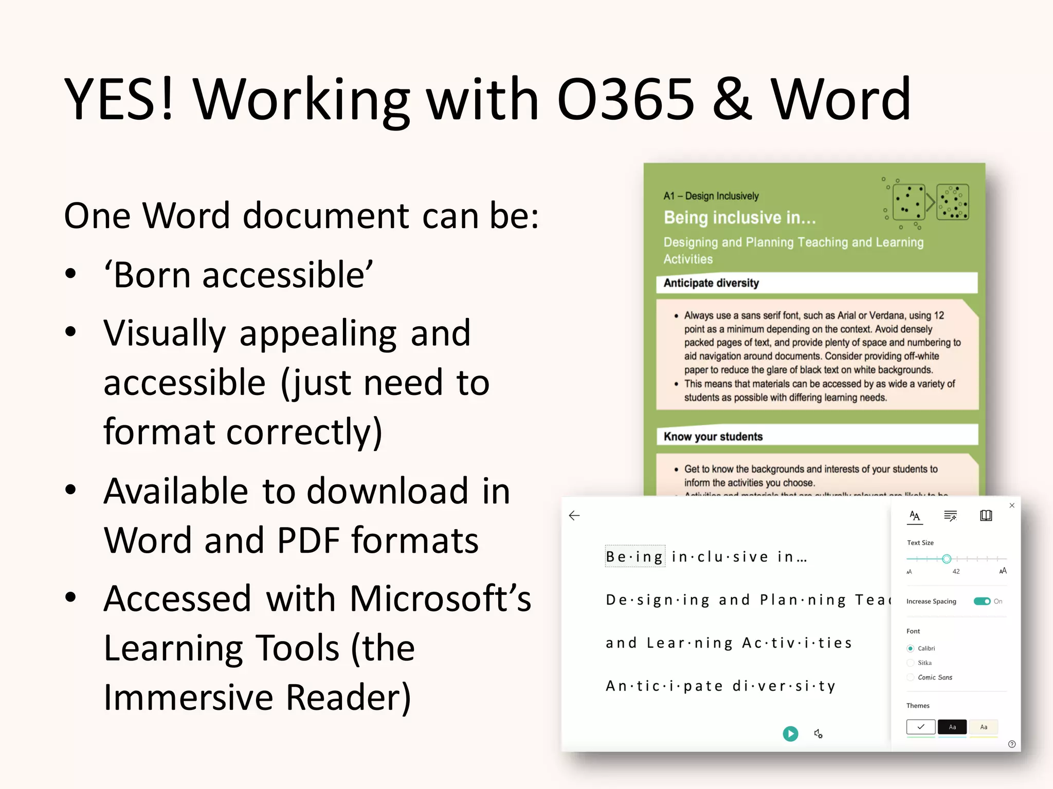 YES! Working with O365 & Word
One Word document can be:
• ‘Born accessible’
• Visually appealing and
accessible (just need to
format correctly)
• Available to download in
Word and PDF formats
• Accessed with Microsoft’s
Learning Tools (the
Immersive Reader)
 
