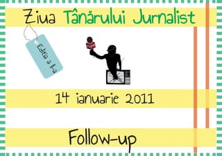 Ziua Tânărului Jurnalist
 Ed
   itia
    a
     II-a




          14 ianuarie 2011


            Follow-up
 