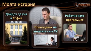 4
Моята история
Дойдох да уча
в София
Работих като
програмист
Преподавах на
колегите си в СУ
 