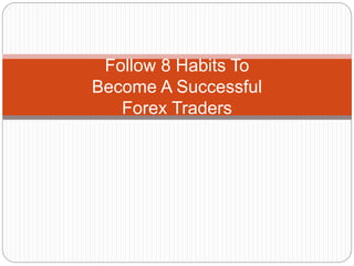 Follow 8 Habits To
Become A Successful
Forex Traders
 