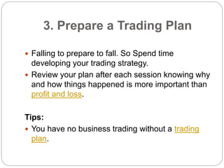 3. Prepare a Trading Plan
 Falling to prepare to fall. So Spend time
developing your trading strategy.
 Review your plan...