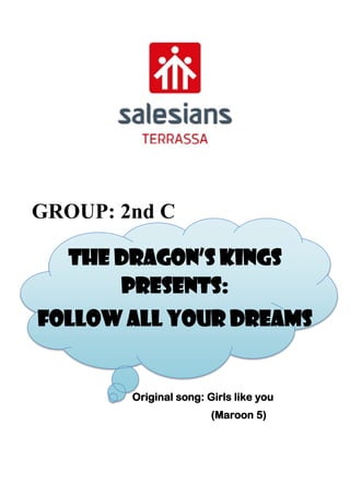 GROUP: 2nd C
THE DRAGON’S KINGS
PRESENTS:
FOLLOW ALL YOUR DREAMS
Original song: Girls like you
(Maroon 5)
 