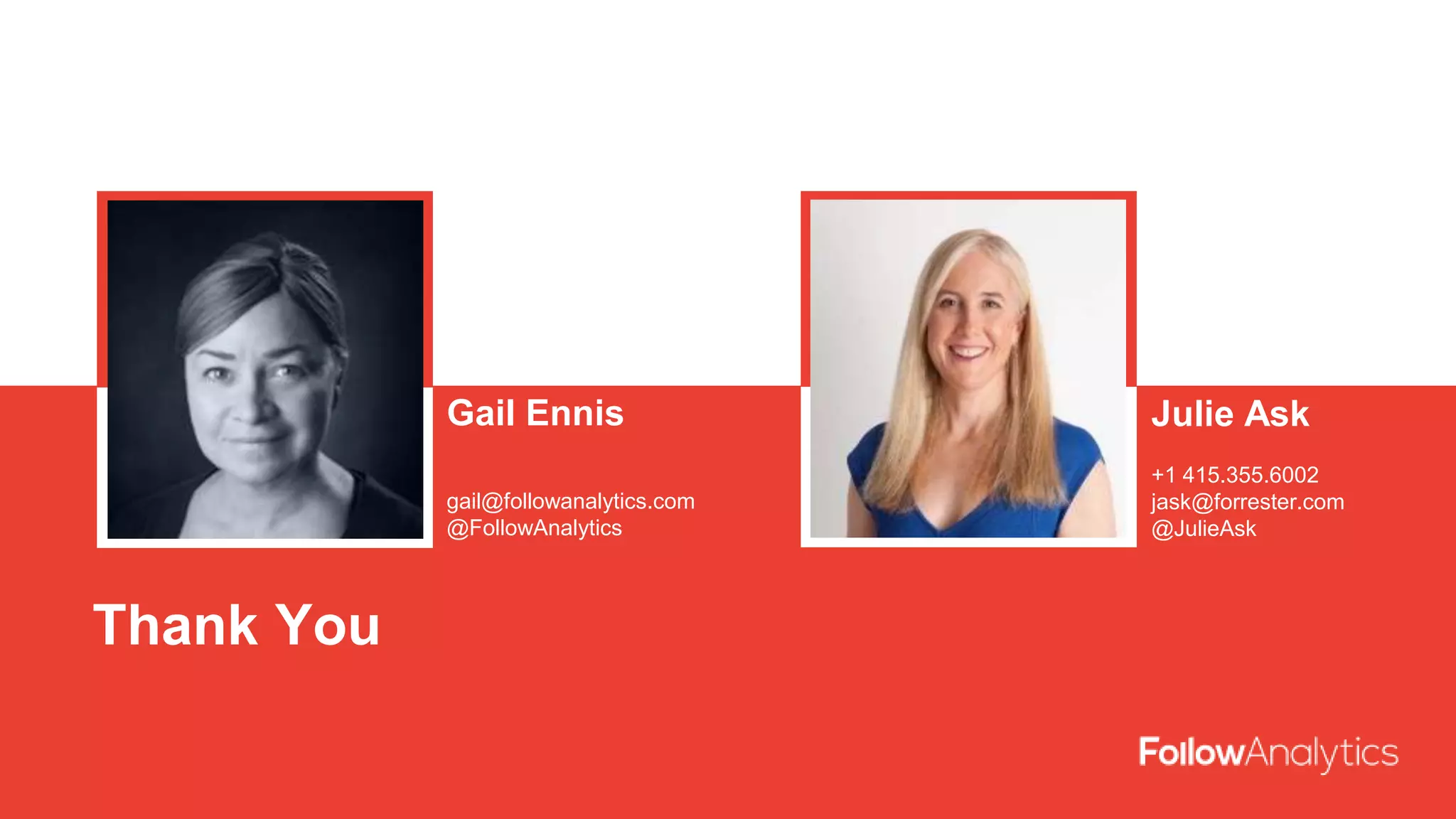 Julie Ask
+1 415.355.6002
jask@forrester.com
@JulieAsk
Gail Ennis
gail@followanalytics.com
@FollowAnalytics
Thank You
 