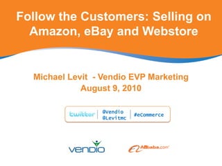 Follow the Customers: Selling on Amazon, eBay and Webstore Michael Levit  - Vendio EVP Marketing August 9, 2010 @Vendio @Levitmc #eCommerce 