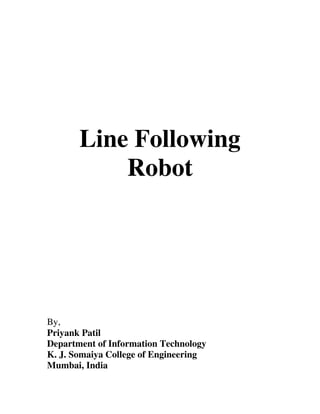 Line Following
           Robot




By,
Priyank Patil
Department of Information Technology
K. J. Somaiya College of Engineering
Mumbai, India
 
