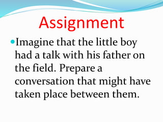 Assignment
Imagine that the little boy
had a talk with his father on
the field. Prepare a
conversation that might have
taken place between them.
 