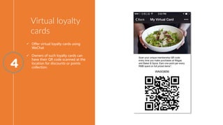 Virtual loyalty
cards
4
 Offer virtual loyalty cards using
WeChat
 Owners of such loyalty cards can
have their QR code s...