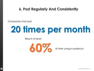 6. Post Regularly And Consistently


Companies that post



  20 times per month
             Reach at least




                60%           of their unique audience




                                                 LINKEDIN INSIGHTS 11
 