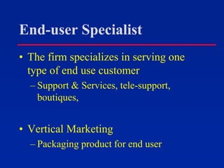 End-user Specialist
• The firm specializes in serving one
type of end use customer
– Support & Services, tele-support,
boutiques,
• Vertical Marketing
– Packaging product for end user
 