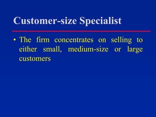 Customer-size Specialist
• The firm concentrates on selling to
either small, medium-size or large
customers
 