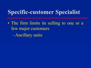 Specific-customer Specialist
• The firm limits its selling to one or a
few major customers
–Ancillary units
 