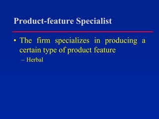Product-feature Specialist
• The firm specializes in producing a
certain type of product feature
– Herbal
 