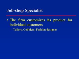 Job-shop Specialist
• The firm customizes its product for
individual customers
– Tailors, Cobblers, Fashion designer
 