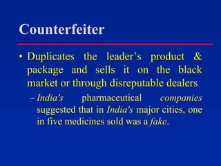 Counterfeiter
• Duplicates the leader’s product &
package and sells it on the black
market or through disreputable dealers
– India's pharmaceutical companies
suggested that in India's major cities, one
in five medicines sold was a fake.
 