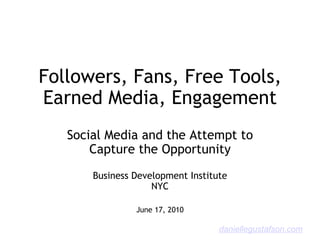 Followers, Fans, Free Tools, Earned Media, Engagement Social Media and the Attempt to Capture the Opportunity Business Development Institute NYC   June 17, 2010 daniellegustafson.com 
