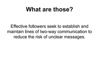 What are those?
Effective followers seek to establish and
maintain lines of two-way communication to
reduce the risk of unclear messages.

 