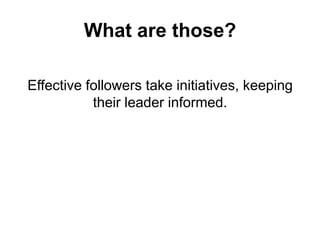 What are those?
Effective followers take initiatives, keeping
their leader informed.

 