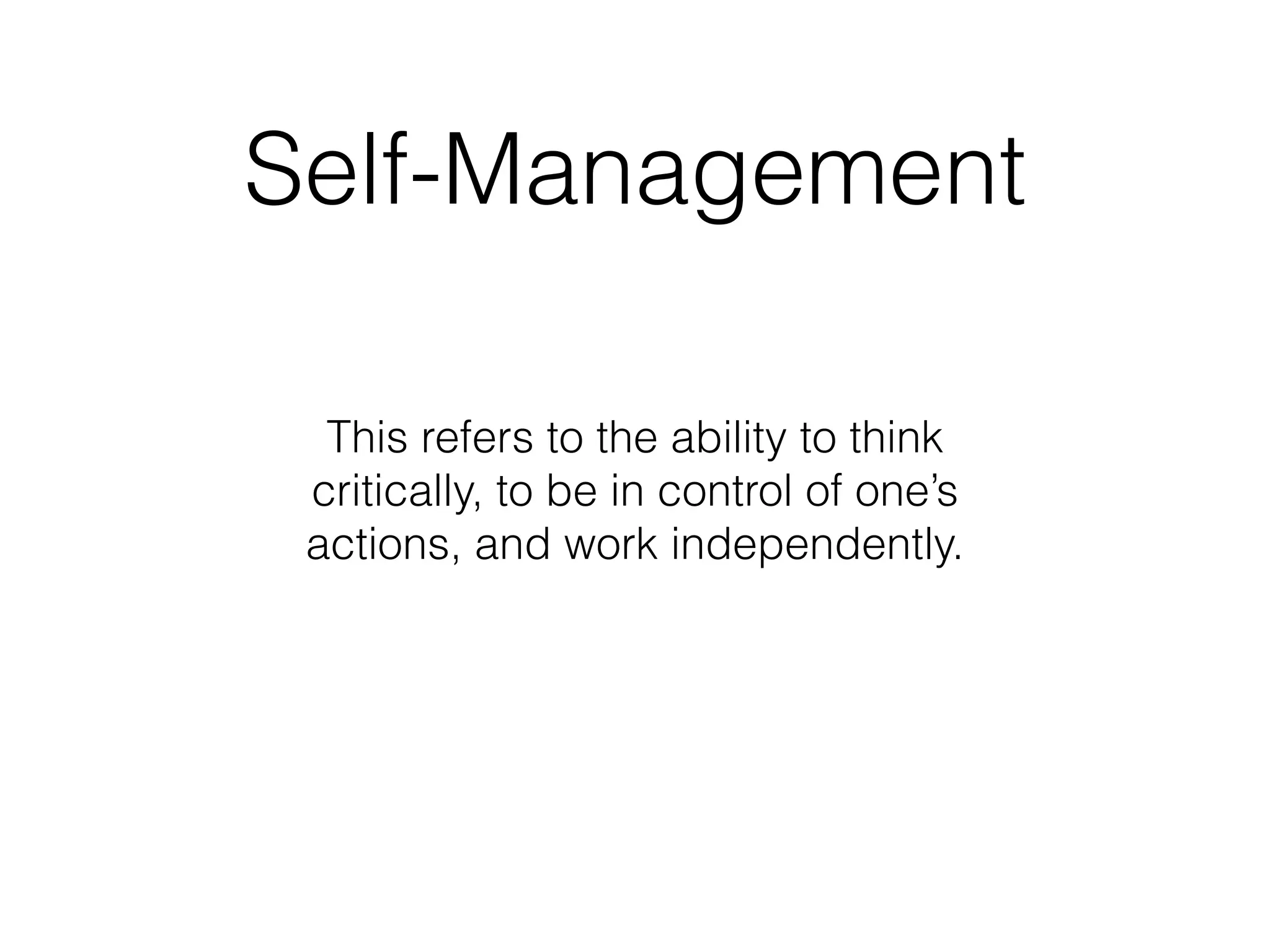 This refers to the ability to think
critically, to be in control of one’s
actions, and work independently.
Self-Management