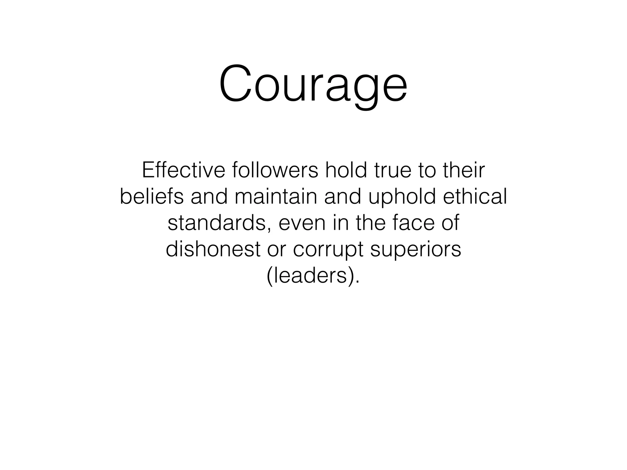 Effective followers hold true to their
beliefs and maintain and uphold ethical
standards, even in the face of
dishonest or corrupt superiors
(leaders).
Courage