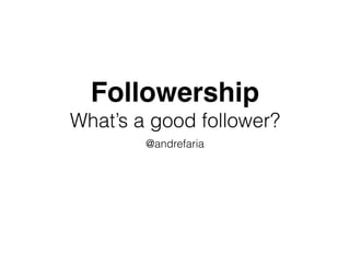 Followership
What’s a good follower?
@andrefaria
 