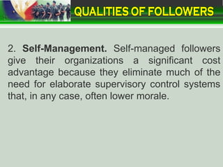 2. Self-Management. Self-managed followers
give their organizations a significant cost
advantage because they eliminate much of the
need for elaborate supervisory control systems
that, in any case, often lower morale.
 