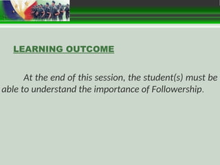 At the end of this session, the student(s) must be
able to understand the importance of Followership.
LEARNING OUTCOME
 