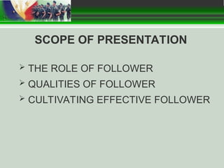 SCOPE OF PRESENTATION
 THE ROLE OF FOLLOWER
 QUALITIES OF FOLLOWER
 CULTIVATING EFFECTIVE FOLLOWER
 