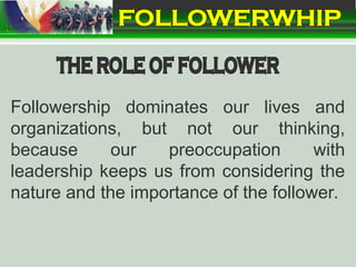 Followership dominates our lives and
organizations, but not our thinking,
because our preoccupation with
leadership keeps us from considering the
nature and the importance of the follower.
 